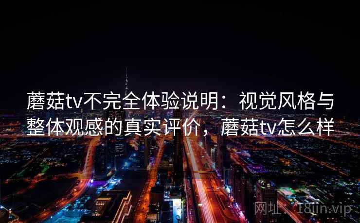 蘑菇tv不完全体验说明：视觉风格与整体观感的真实评价，蘑菇tv怎么样