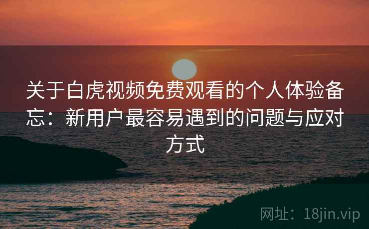 关于白虎视频免费观看的个人体验备忘：新用户最容易遇到的问题与应对方式