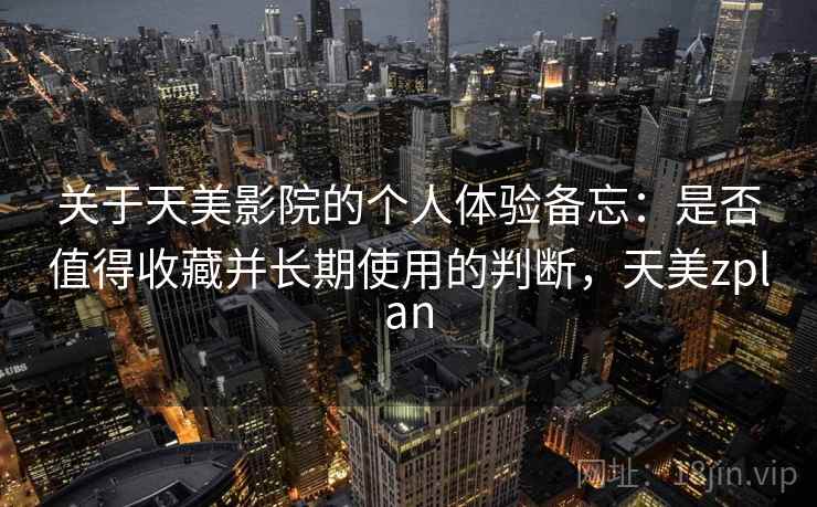 关于天美影院的个人体验备忘：是否值得收藏并长期使用的判断，天美zplan