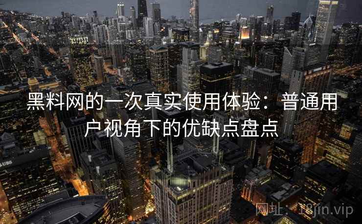 黑料网的一次真实使用体验：普通用户视角下的优缺点盘点