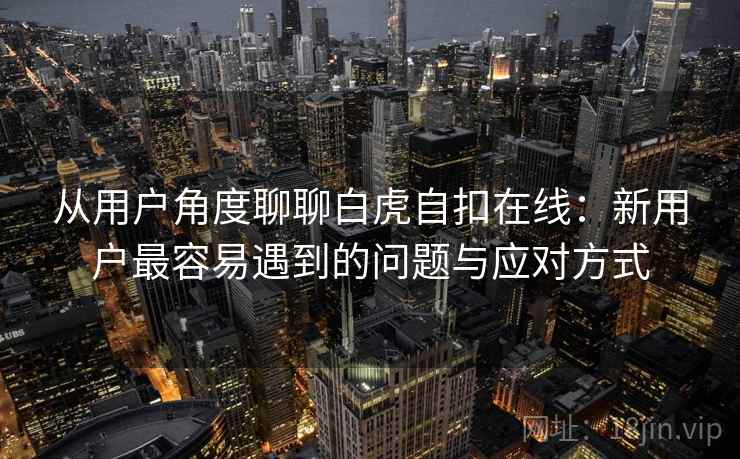 从用户角度聊聊白虎自扣在线：新用户最容易遇到的问题与应对方式