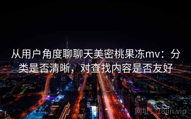 从用户角度聊聊天美密桃果冻mv：分类是否清晰，对查找内容是否友好