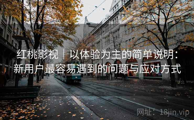 红桃影视｜以体验为主的简单说明：新用户最容易遇到的问题与应对方式