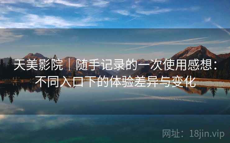 天美影院｜随手记录的一次使用感想：不同入口下的体验差异与变化