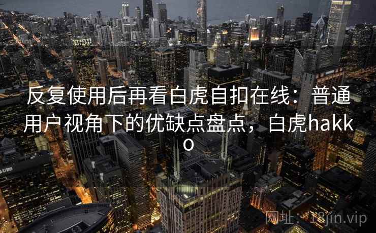 反复使用后再看白虎自扣在线：普通用户视角下的优缺点盘点，白虎hakko