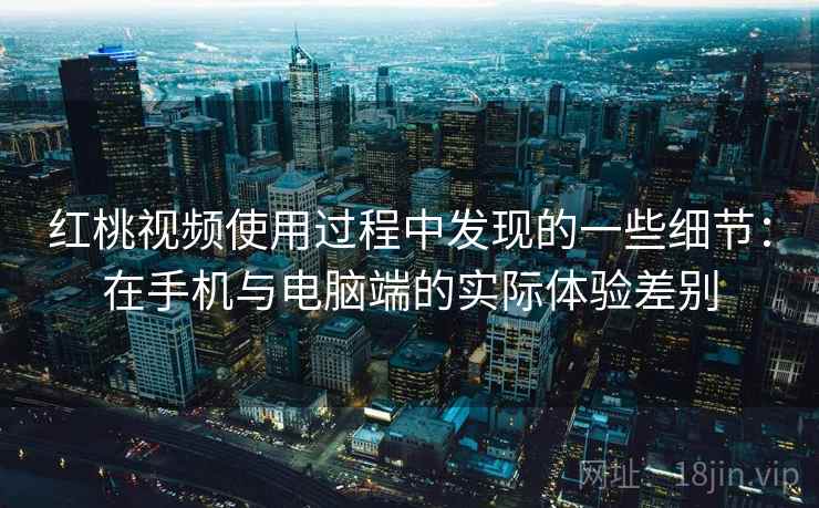 红桃视频使用过程中发现的一些细节：在手机与电脑端的实际体验差别