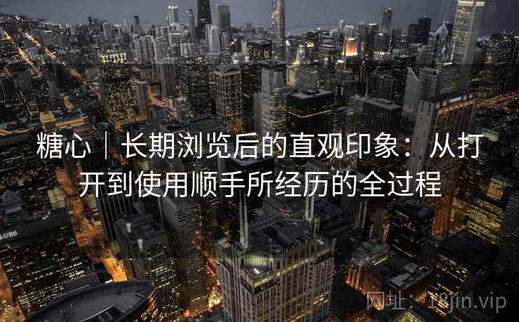 糖心｜长期浏览后的直观印象：从打开到使用顺手所经历的全过程