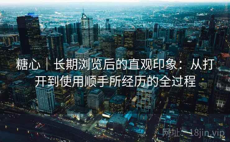 糖心｜长期浏览后的直观印象：从打开到使用顺手所经历的全过程