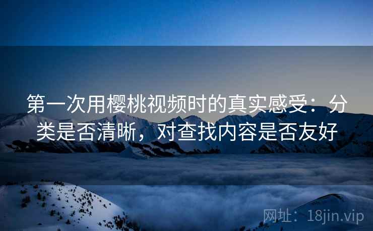 第一次用樱桃视频时的真实感受:分类是否清晰,对查找内容是否友好