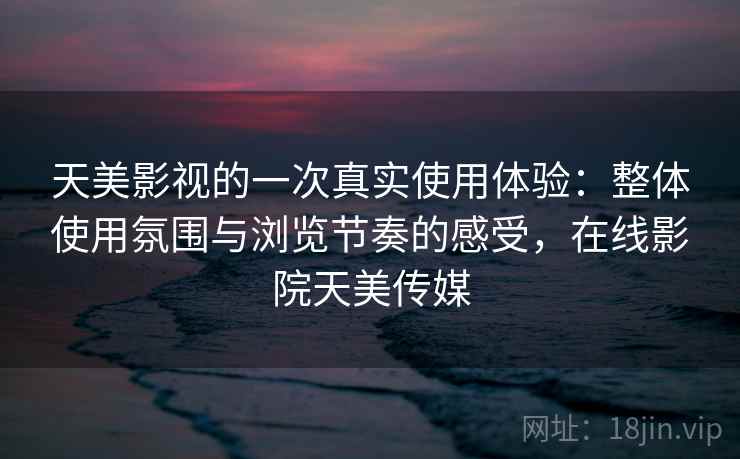 天美影视的一次真实使用体验:整体使用氛围与浏览节奏的感受,在线影院天美传媒