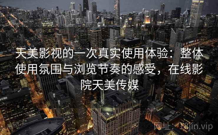 天美影视的一次真实使用体验:整体使用氛围与浏览节奏的感受,在线影院天美传媒