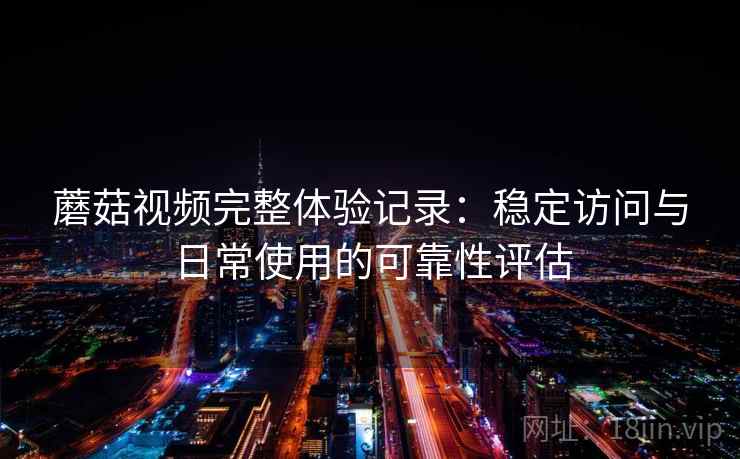 蘑菇视频完整体验记录:稳定访问与日常使用的可靠性评估