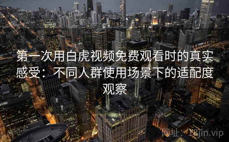 第一次用白虎视频免费观看时的真实感受:不同人群使用场景下的适配度观察