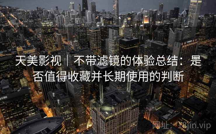 天美影视|不带滤镜的体验总结:是否值得收藏并长期使用的判断