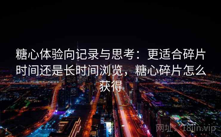 糖心体验向记录与思考：更适合碎片时间还是长时间浏览，糖心碎片怎么获得