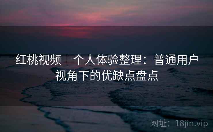 红桃视频｜个人体验整理：普通用户视角下的优缺点盘点