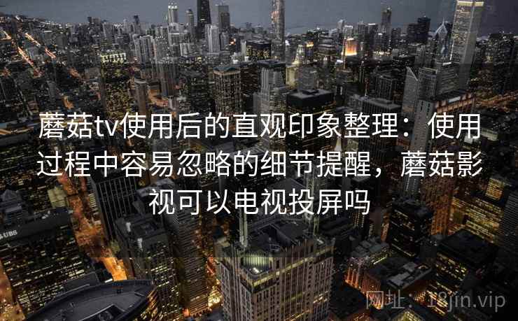 蘑菇tv使用后的直观印象整理:使用过程中容易忽略的细节提醒,蘑菇影视可以电视投屏吗