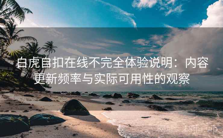白虎自扣在线不完全体验说明:内容更新频率与实际可用性的观察