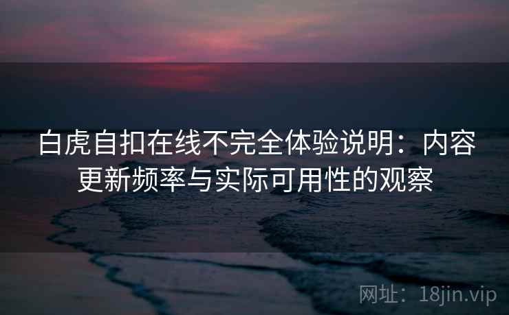 白虎自扣在线不完全体验说明:内容更新频率与实际可用性的观察