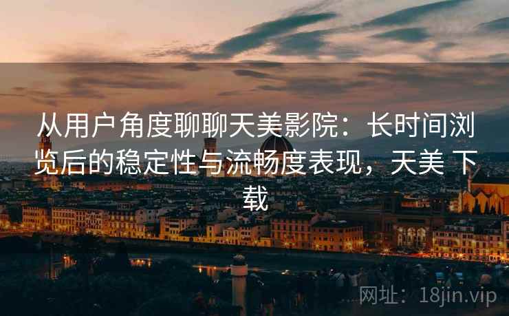 从用户角度聊聊天美影院：长时间浏览后的稳定性与流畅度表现，天美 下载