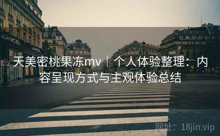 天美密桃果冻mv｜个人体验整理：内容呈现方式与主观体验总结