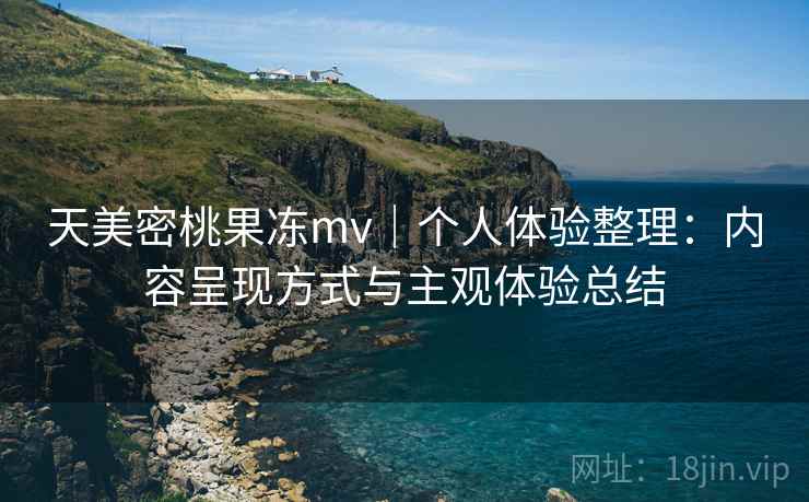 天美密桃果冻mv｜个人体验整理：内容呈现方式与主观体验总结
