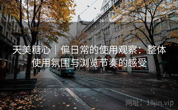 天美糖心|偏日常的使用观察:整体使用氛围与浏览节奏的感受