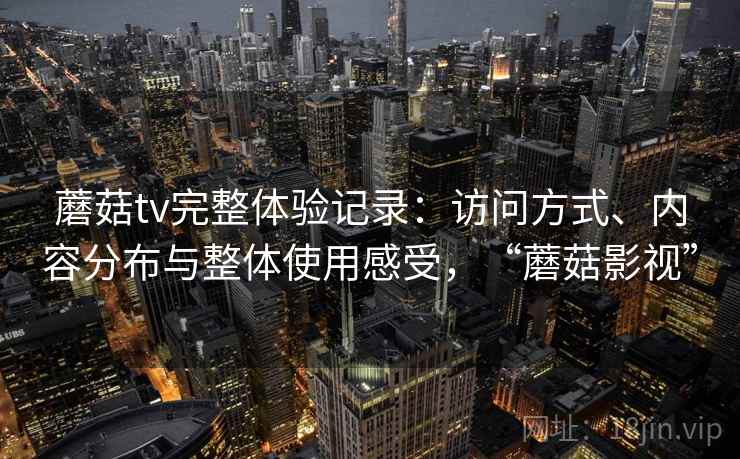 蘑菇tv完整体验记录:访问方式、内容分布与整体使用感受,“蘑菇影视”