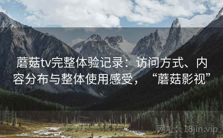 蘑菇tv完整体验记录:访问方式、内容分布与整体使用感受,“蘑菇影视”