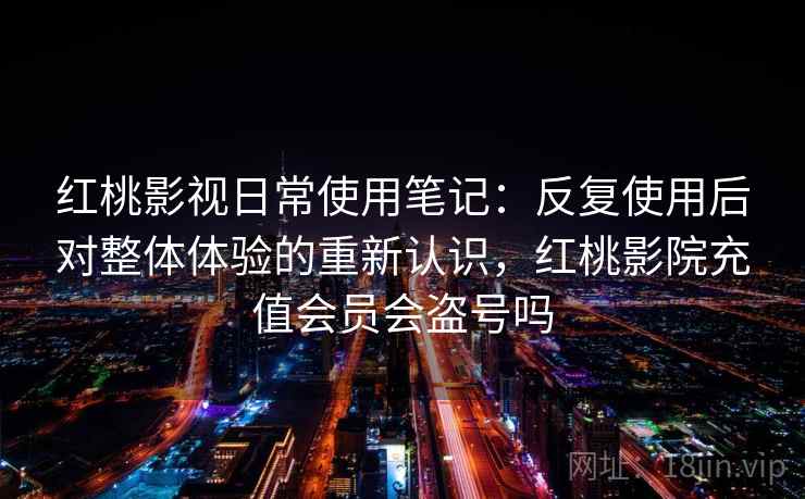 红桃影视日常使用笔记:反复使用后对整体体验的重新认识,红桃影院充值会员会盗号吗