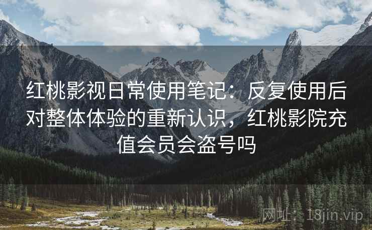 红桃影视日常使用笔记:反复使用后对整体体验的重新认识,红桃影院充值会员会盗号吗