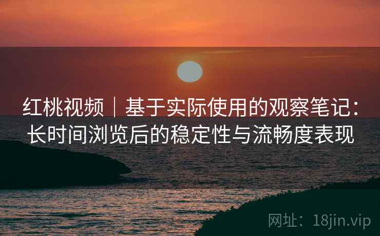 红桃视频｜基于实际使用的观察笔记：长时间浏览后的稳定性与流畅度表现