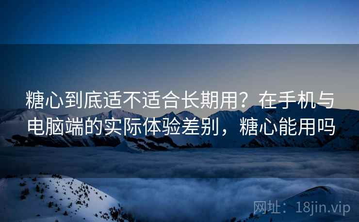 糖心到底适不适合长期用?在手机与电脑端的实际体验差别,糖心能用吗
