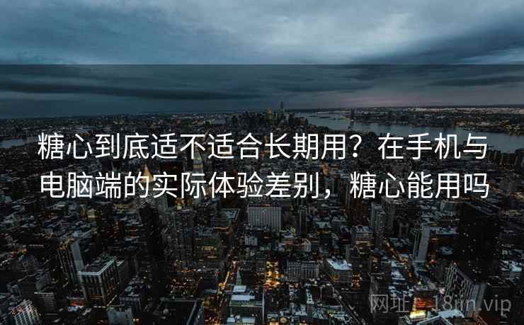 糖心到底适不适合长期用?在手机与电脑端的实际体验差别,糖心能用吗