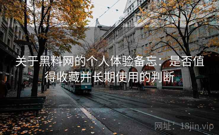 关于黑料网的个人体验备忘：是否值得收藏并长期使用的判断