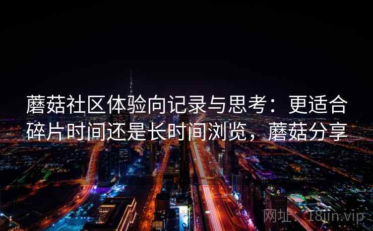 蘑菇社区体验向记录与思考:更适合碎片时间还是长时间浏览,蘑菇分享
