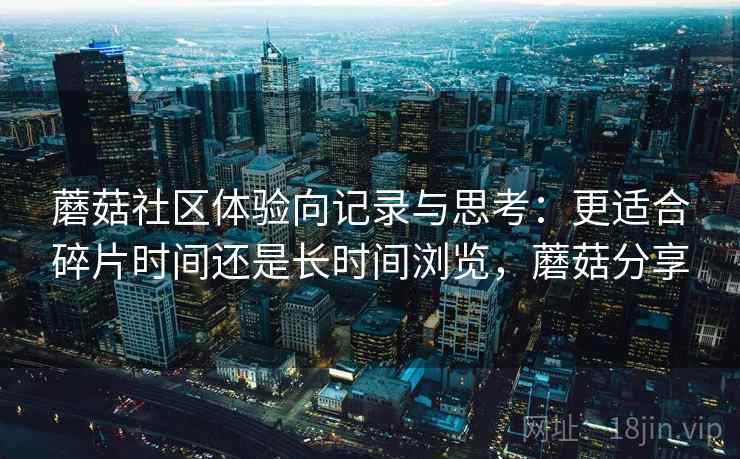蘑菇社区体验向记录与思考:更适合碎片时间还是长时间浏览,蘑菇分享