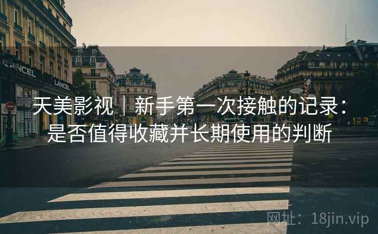 天美影视｜新手第一次接触的记录：是否值得收藏并长期使用的判断