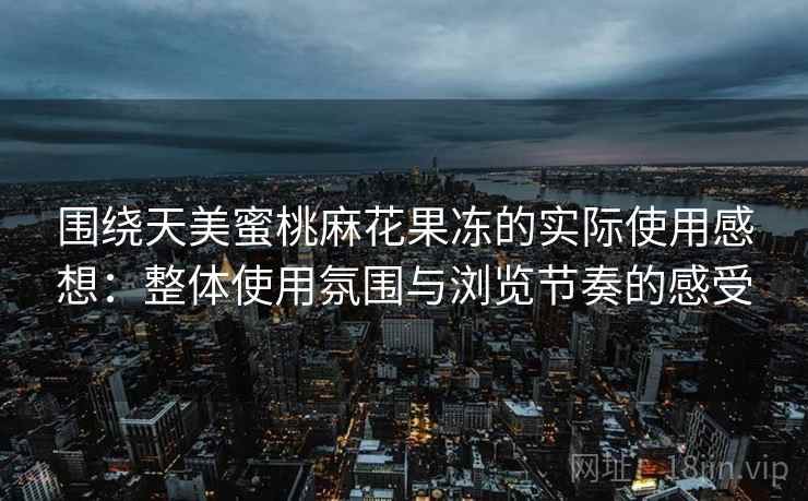 围绕天美蜜桃麻花果冻的实际使用感想:整体使用氛围与浏览节奏的感受