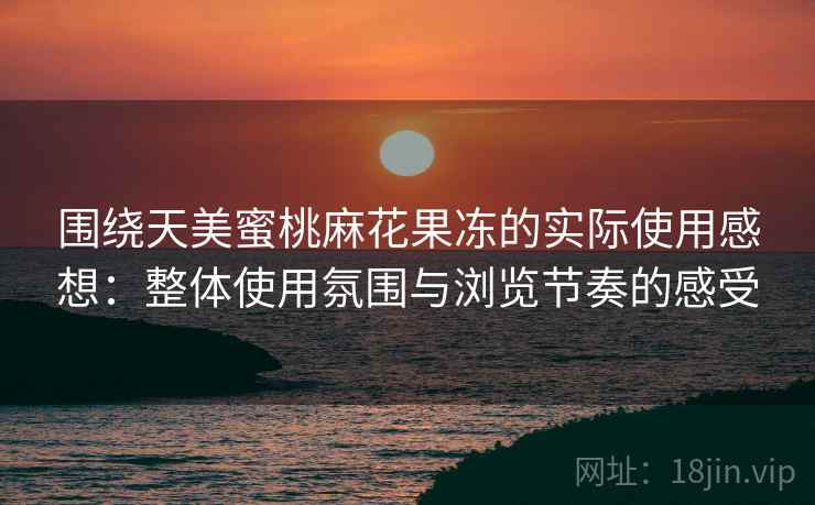 围绕天美蜜桃麻花果冻的实际使用感想:整体使用氛围与浏览节奏的感受
