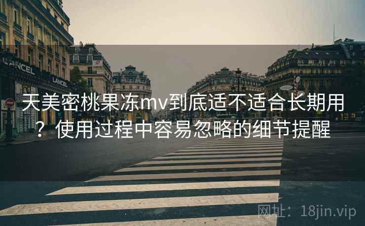 天美密桃果冻mv到底适不适合长期用?使用过程中容易忽略的细节提醒
