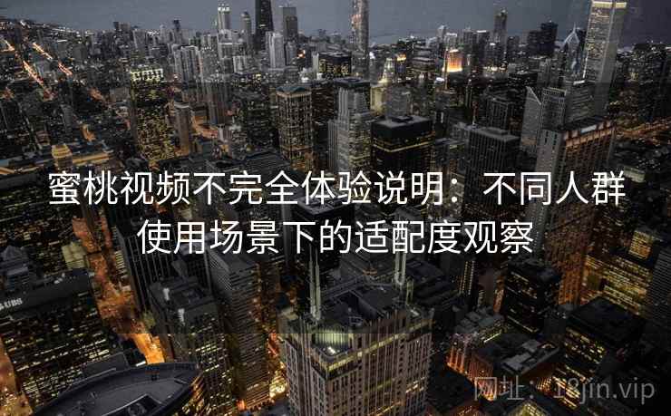 蜜桃视频不完全体验说明:不同人群使用场景下的适配度观察