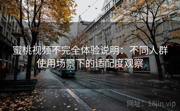 蜜桃视频不完全体验说明:不同人群使用场景下的适配度观察