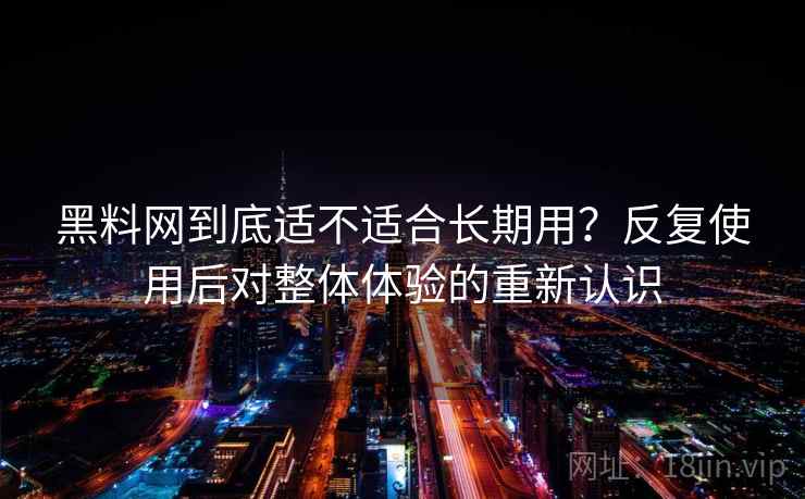 黑料网到底适不适合长期用？反复使用后对整体体验的重新认识