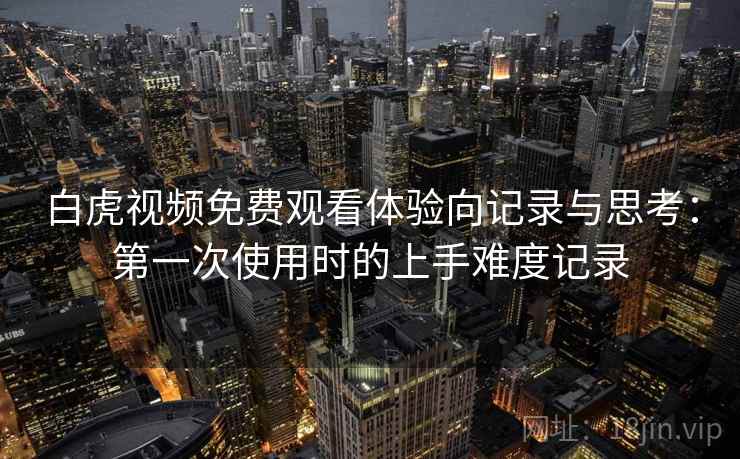 白虎视频免费观看体验向记录与思考:第一次使用时的上手难度记录