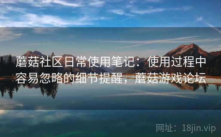 蘑菇社区日常使用笔记:使用过程中容易忽略的细节提醒,蘑菇游戏论坛