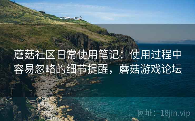 蘑菇社区日常使用笔记:使用过程中容易忽略的细节提醒,蘑菇游戏论坛