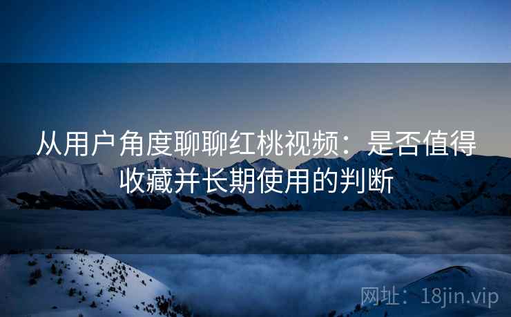 从用户角度聊聊红桃视频:是否值得收藏并长期使用的判断