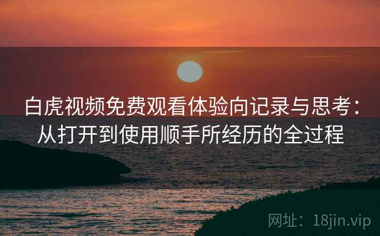 白虎视频免费观看体验向记录与思考:从打开到使用顺手所经历的全过程