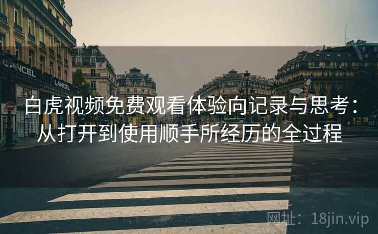白虎视频免费观看体验向记录与思考:从打开到使用顺手所经历的全过程